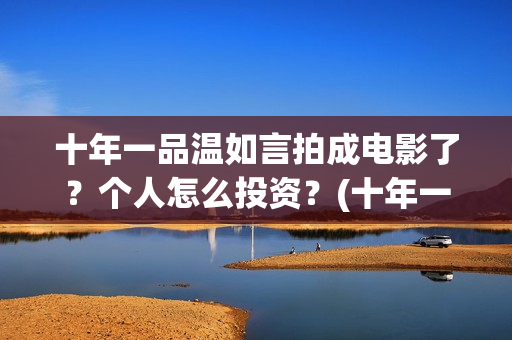 十年一品温如言拍成电影了？个人怎么投资？(十年一品温如言讲的什么故事)