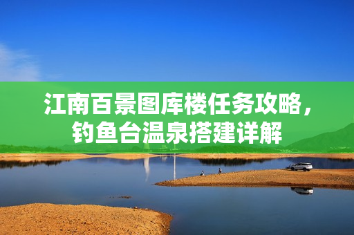 江南百景图库楼任务攻略，钓鱼台温泉搭建详解
