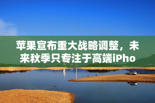苹果宣布重大战略调整，未来秋季只专注于高端iPhone发布