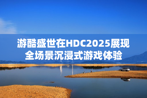 游酷盛世在HDC2025展现全场景沉浸式游戏体验