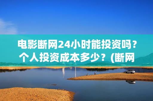 电影断网24小时能投资吗？个人投资成本多少？(断网24小时电影出品方)
