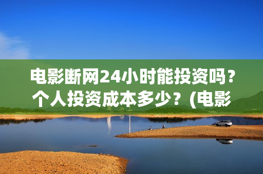 电影断网24小时能投资吗？个人投资成本多少？(电影断网24小时上映时间)