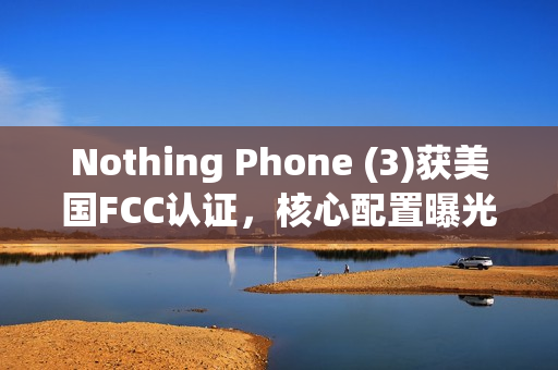 Nothing Phone (3)获美国FCC认证，核心配置曝光
