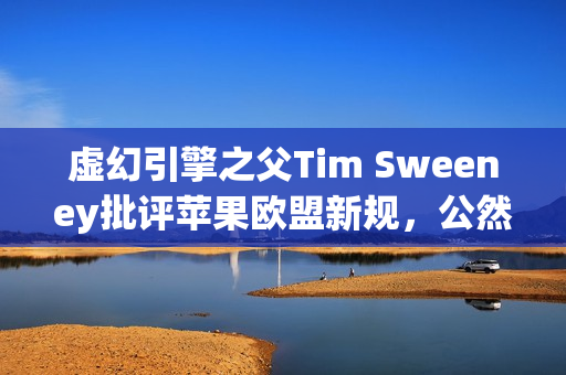 虚幻引擎之父Tim Sweeney批评苹果欧盟新规，公然违法，无视公平竞争