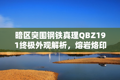 暗区突围钢铁真理QBZ191终极外观解析，熔岩烙印战术艺术品展示
