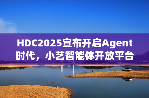 HDC2025宣布开启Agent时代，小艺智能体开放平台赋能鸿蒙智能体开发新纪元