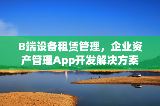 B端设备租赁管理，企业资产管理App开发解决方案