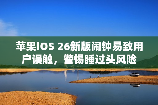 苹果iOS 26新版闹钟易致用户误触，警惕睡过头风险