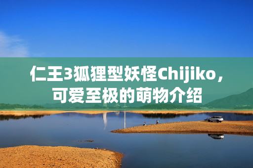 仁王3狐狸型妖怪Chijiko，可爱至极的萌物介绍