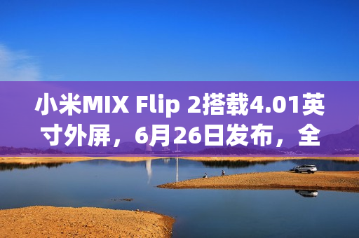 小米MIX Flip 2搭载4.01英寸外屏，6月26日发布，全新设计与强大功能亮相
