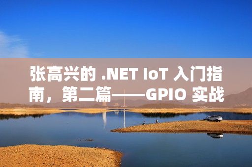 张高兴的 .NET IoT 入门指南，第二篇——GPIO 实战应用指南