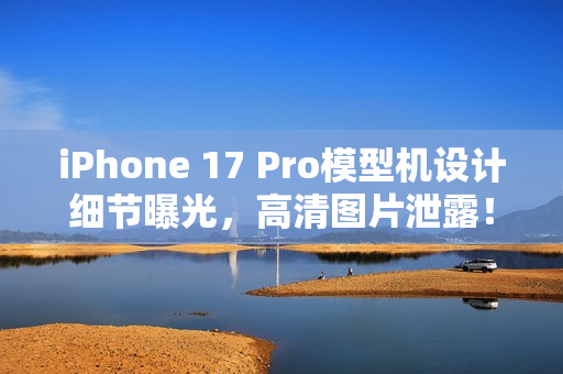 iPhone 17 Pro模型机设计细节曝光，高清图片泄露！