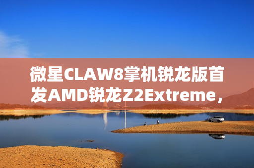 微星CLAW8掌机锐龙版首发AMD锐龙Z2Extreme,暑期重磅来袭! 微星CLAW8掌机锐龙版首发AMD锐龙Z2Extreme,暑期重磅来袭!