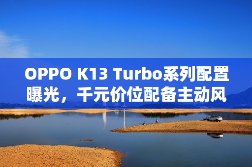 OPPO K13 Turbo系列配置曝光，千元价位配备主动风扇？