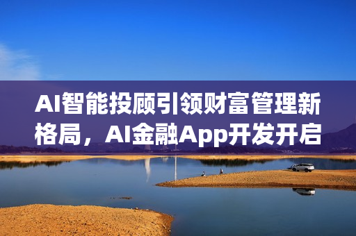 AI智能投顾引领财富管理新格局，AI金融App开发开启新篇章