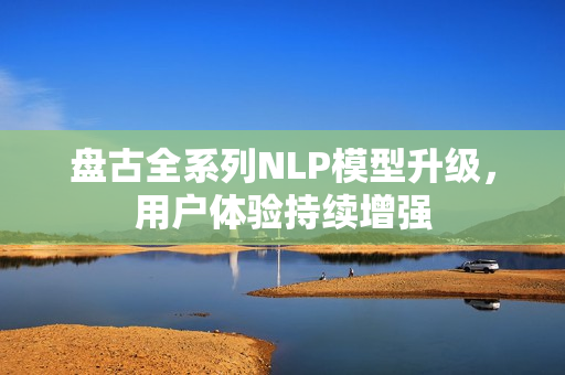 盘古全系列NLP模型升级，用户体验持续增强