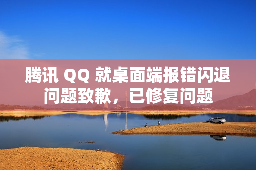 腾讯 QQ 就桌面端报错闪退问题致歉，已修复问题