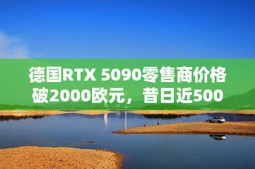德国RTX 5090零售商价格破2000欧元，昔日近5000欧元高价时代回顾