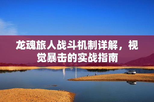 龙魂旅人战斗机制详解，视觉暴击的实战指南