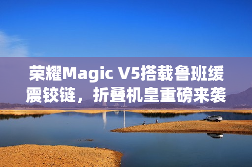 荣耀Magic V5搭载鲁班缓震铰链，折叠机皇重磅来袭！