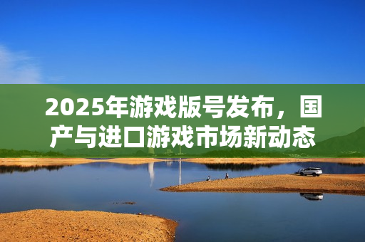 2025年游戏版号发布，国产与进口游戏市场新动态