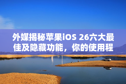 外媒揭秘苹果iOS 26六大最佳及隐藏功能，你的使用程度如何？