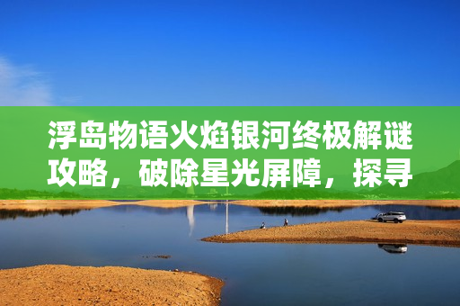 浮岛物语火焰银河终极解谜攻略，破除星光屏障，探寻宝藏之旅！