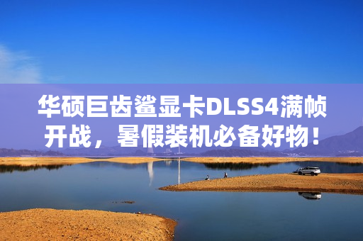 华硕巨齿鲨显卡DLSS4满帧开战,暑假装机必备好物! 华硕巨齿鲨显卡DLSS4满帧开战,暑假装机必备好物!