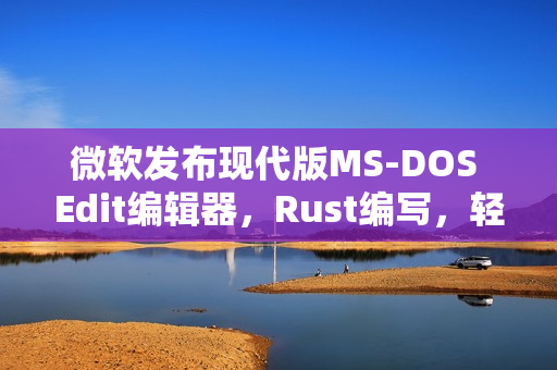 微软发布现代版MS-DOS Edit编辑器,Rust编写,轻量且支持大文件处理 微软发布现代版MS-DOS Edit编辑器,Rust编写,轻量且支持大文件处理