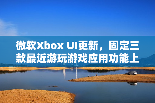 微软Xbox UI更新，固定三款最近游玩游戏应用功能上线