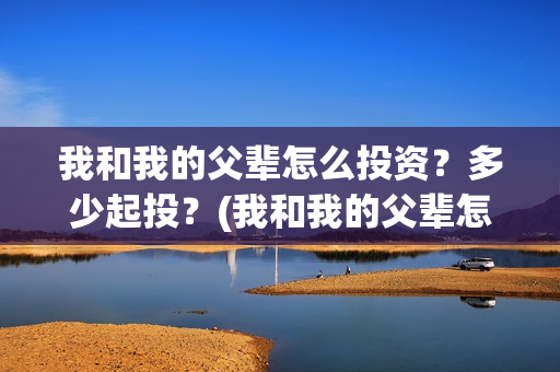 我和我的父辈怎么投资？多少起投？(我和我的父辈怎么画)