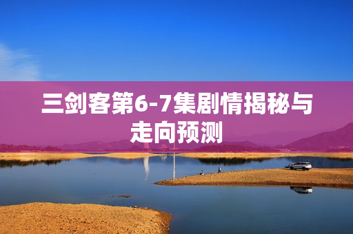 三剑客第6-7集剧情揭秘与走向预测