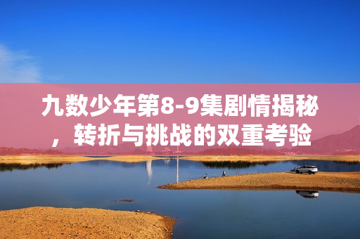 九数少年第8-9集剧情揭秘，转折与挑战的双重考验