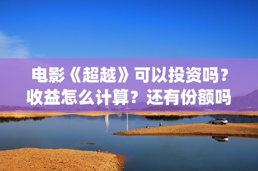 电影《超越》可以投资吗？收益怎么计算？还有份额吗(超越电影完整版视频)