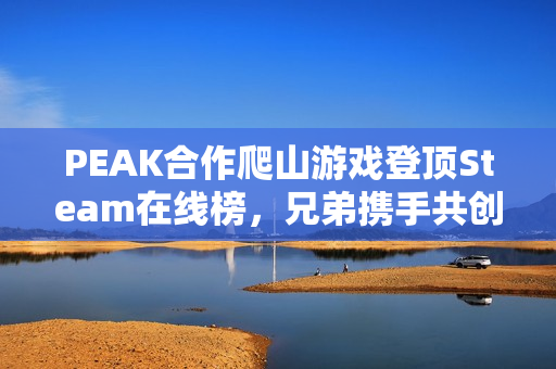 PEAK合作爬山游戏登顶Steam在线榜，兄弟携手共创高峰！