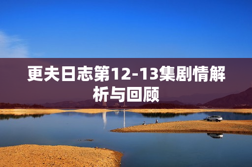 更夫日志第12-13集剧情解析与回顾