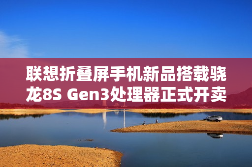 联想折叠屏手机新品搭载骁龙8S Gen3处理器正式开卖! 联想折叠屏手机新品搭载骁龙8S Gen3处理器正式开卖!