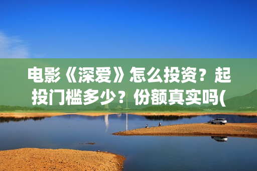 电影《深爱》怎么投资？起投门槛多少？份额真实吗(深爱这部电影怎么样)