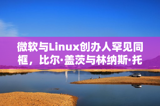 微软与Linux创办人罕见同框,比尔·盖茨与林纳斯·托瓦兹共赴晚宴 微软与Linux创办人罕见同框,比尔·盖茨与林纳斯·托瓦兹共赴晚宴