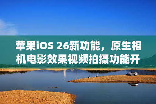 苹果iOS 26新功能，原生相机电影效果视频拍摄功能开放给第三方App调用，Kino与Filmic Pro等应用将支持此功能