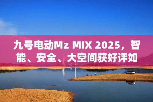 九号电动Mz MIX 2025，智能、安全、大空间获好评如潮