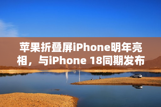 苹果折叠屏iPhone明年亮相，与iPhone 18同期发布！