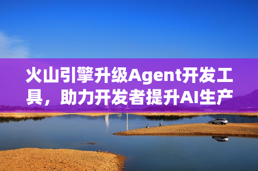 火山引擎升级Agent开发工具，助力开发者提升AI生产力效率