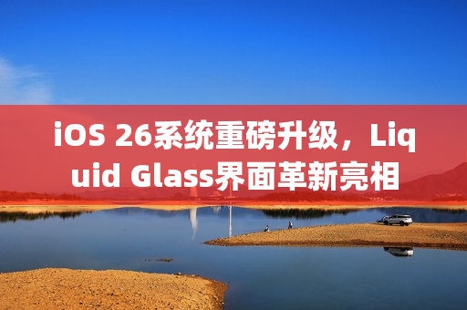 iOS 26系统重磅升级，Liquid Glass界面革新亮相
