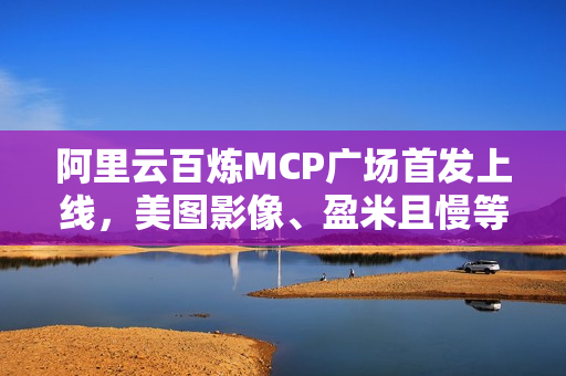 阿里云百炼MCP广场首发上线，美图影像、盈米且慢等超四十款应用亮相标题