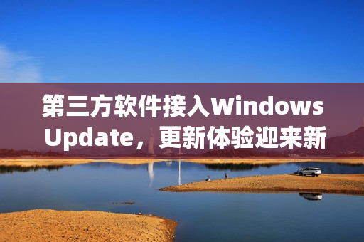 第三方软件接入Windows Update,更新体验迎来新升级 第三方软件接入Windows Update,更新体验迎来新升级