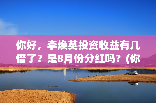 你好，李焕英投资收益有几倍了？是8月份分红吗？(你好李焕英索赔)