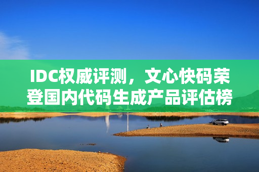 IDC权威评测，文心快码荣登国内代码生成产品评估榜首