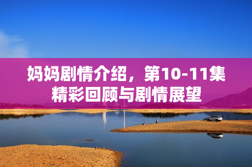 妈妈剧情介绍，第10-11集精彩回顾与剧情展望