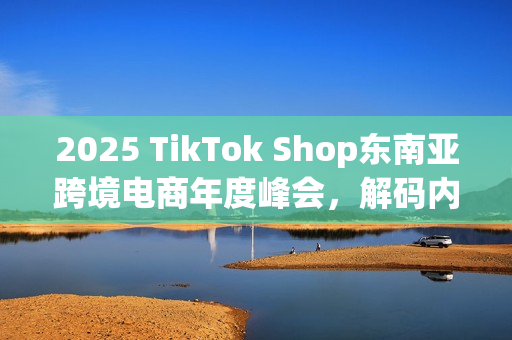 2025 TikTok Shop东南亚跨境电商年度峰会，解码内贸商家出海新范式
